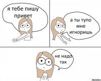 я тебе пишу привет а ты тупо мне игноришь не надо так