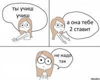 ты учиш учиш а она тебе 2 ставит не надо так