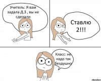 Учитель: Я вам задала Д.З , вы не сделали Ставлю 2!!! Класс: не надо так бездушно