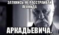 Заткнись, не расстраивай Леонида Аркадьевича.