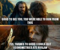 good to see you, you were able to run from this yes, thanks to good I could, but econometrics ate Ruslan