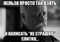 нельзя просто так взять и написать "не страшно" слитно...