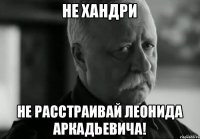 НЕ ХАНДРИ Не расстраивай Леонида Аркадьевича!