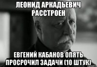 Леонид Аркадьевич расстроен Евгений Кабанов опять просрочил задачи (10 штук)