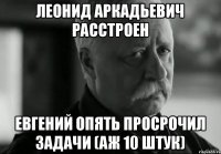 Леонид Аркадьевич расстроен Евгений опять просрочил задачи (аж 10 штук)