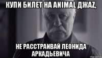 КУПИ БИЛЕТ НА ANIMAL ДЖАZ, НЕ РАССТРАИВАЙ ЛЕОНИДА АРКАДЬЕВИЧА