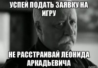 успей подать заявку на игру не расстраивай Леонида Аркадьевича