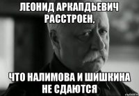 Леонид аркапдьевич расстроен, Что Налимова и Шишкина не сдаются