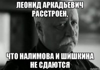 Леонид аркадьевич расстроен, Что Налимова и Шишкина не сдаются