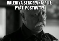 VALERIYA SERGEEVNA, PLIZ, PYAT' POSTAV'TE! 