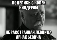 поделись с колей киндером не расстраивай леонида аркадьевича