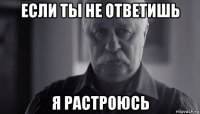 если ты не ответишь я растроюсь