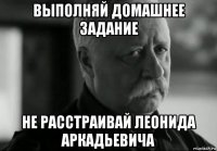 выполняй домашнее задание не расстраивай леонида аркадьевича