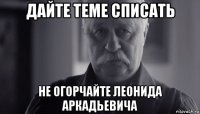 дайте теме списать не огорчайте леонида аркадьевича