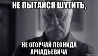 не пытайся шутить, не огорчай леонида аркадьевича