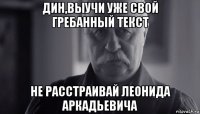 дин,выучи уже свой гребанный текст не расстраивай леонида аркадьевича