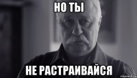 но ты не растраивайся