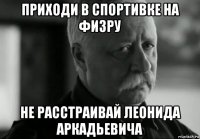 приходи в спортивке на физру не расстраивай леонида аркадьевича