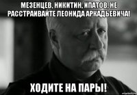 мезенцев, никитин, ипатов, не расстраивайте леонида аркадьевича! ходите на пары!