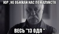 юр , не обижай нас пожалуйста весь "13 одл "