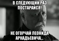 в следующий раз постарайся! не огорчай леонида аркадьевича...