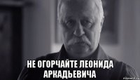  не огорчайте леонида аркадьевича