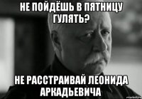 не пойдёшь в пятницу гулять? не расстраивай леонида аркадьевича