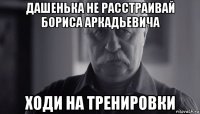 дашенька не расстраивай бориса аркадьевича ходи на тренировки