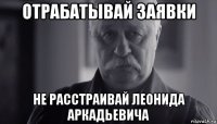 отрабатывай заявки не расстраивай леонида аркадьевича