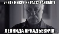 учите микру не расстраивайте леонида аркадьевича