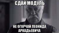 сдай модуль не огорчай леонида аркадьевича