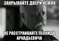 закрывайте двери нежно не расстраивайте леонида аркадьевича