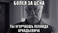 болея за цска ты огорчаешь леонида аркадьевича