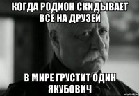 когда родион скидывает всё на друзей в мире грустит один якубович