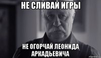 не сливай игры не огорчай леонида аркадьевича