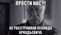 прости нас!!! не расстраивай леонида аркадьевича