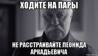 ходите на пары не расстраивайте леонида аркадьевича