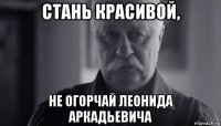 стань красивой, не огорчай леонида аркадьевича