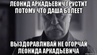 леонид аркадьевич грустит потому что даша болеет выздоравливай не огорчай леонида аркадьевича