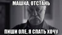 машка, отстань пиши оле, я спать хочу