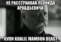 не расстраивай леонида аркадьевича купи khalil mamoon beast