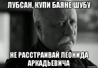 лубсан, купи баяне шубу не расстраивай леонида аркадьевича