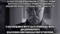  за неисполнение или нарушение устава вуза, правил внутреннего распорядка, правил проживания в общежитиях и иных локальных нормативных актов к обучающимся могут быть применены меры дисциплинарного взыскания:замечание;выговор;отчисление