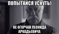 попытайся уснуть) не огорчай леонида аркадьевича