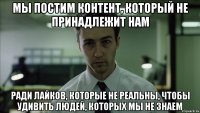 Мы постим контент, который не принадлежит нам ради лайков, которые не реальны, чтобы удивить людей, которых мы не знаем