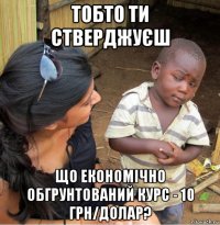 тобто ти стверджуєш що економічно обгрунтований курс - 10 грн/долар?