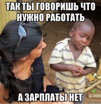 так ты говоришь что нужно работать а зарплаты нет