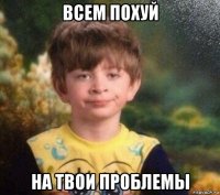 всем похуй на твои проблемы