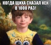 когда щиха сказал кёк в 1000 раз! 