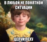 в любой не понятной ситуации целуй леху